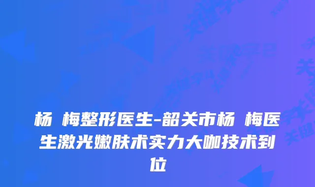 杨甦梅整形医生-韶关市杨甦梅医生激光嫩肤术实力大咖技术到位