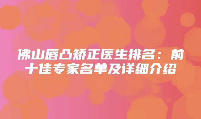 佛山唇凸矫正医生排名：前十佳专家名单及详细介绍