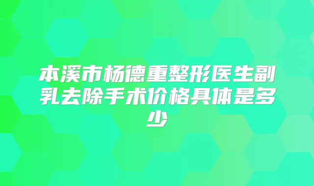 本溪市杨德重整形医生副乳去除手术价格具体是多少