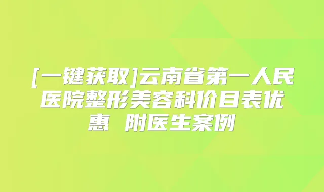[一键获取]云南省第一人民医院整形美容科价目表优惠 附医生案例