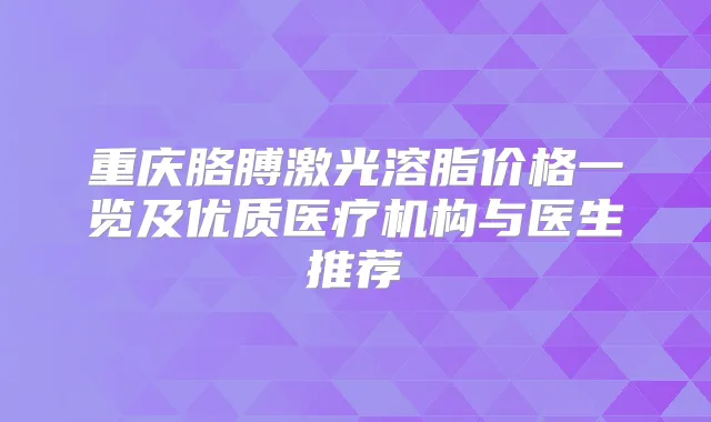 重庆胳膊激光溶脂价格一览及优质医疗机构与医生推荐