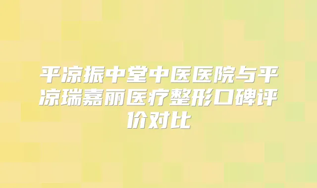 平凉振中堂中医医院与平凉瑞嘉丽医疗整形口碑评价对比