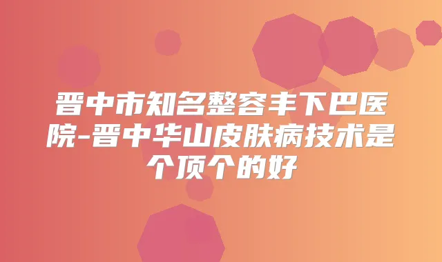晋中市知名整容丰下巴医院-晋中华山皮肤病技术是个顶个的好