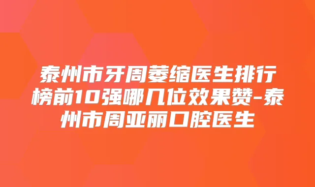 泰州市牙周萎缩医生排行榜前10强哪几位效果赞-泰州市周亚丽口腔医生