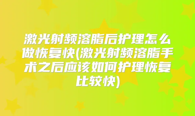 激光射频溶脂后护理怎么做恢复快(激光射频溶脂手术之后应该如何护理恢复比较快)