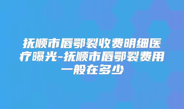 抚顺市唇鄂裂收费明细医疗曝光-抚顺市唇鄂裂费用一般在多少