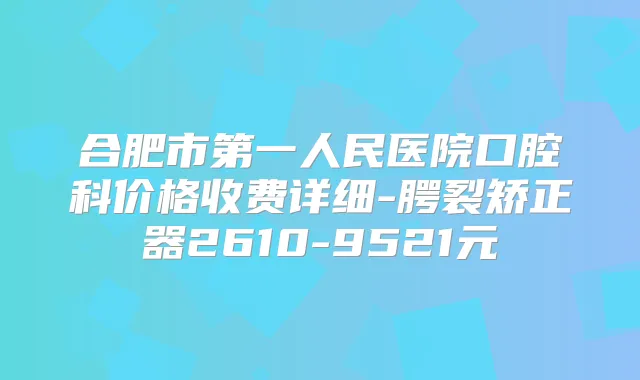 合肥市第一人民医院口腔科价格收费详细-腭裂矫正器2610-9521元