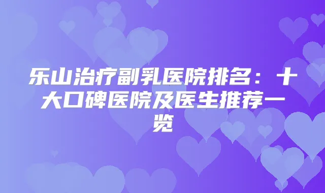 乐山副乳医院排名：十大口碑医院及医生推荐一览