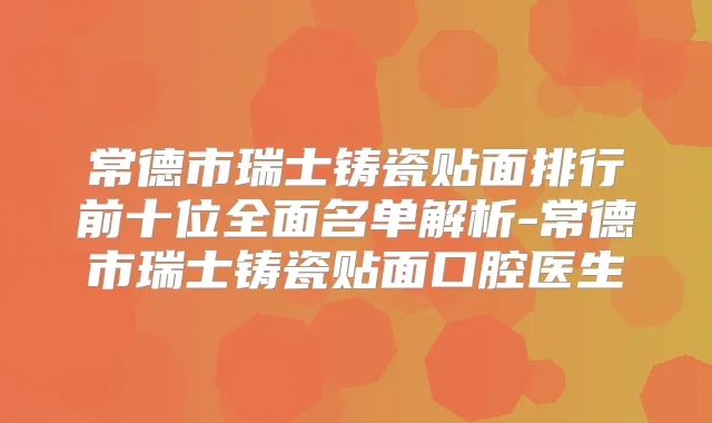 常德市瑞士铸瓷贴面排行前十位全面名单解析-常德市瑞士铸瓷贴面口腔医生