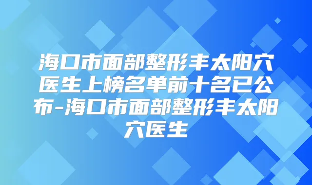 海口市面部整形丰太阳穴医生上榜名单前十名已公布-海口市面部整形丰太阳穴医生