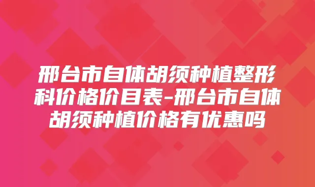邢台市自体胡须种植整形科价格价目表-邢台市自体胡须种植价格有优惠吗