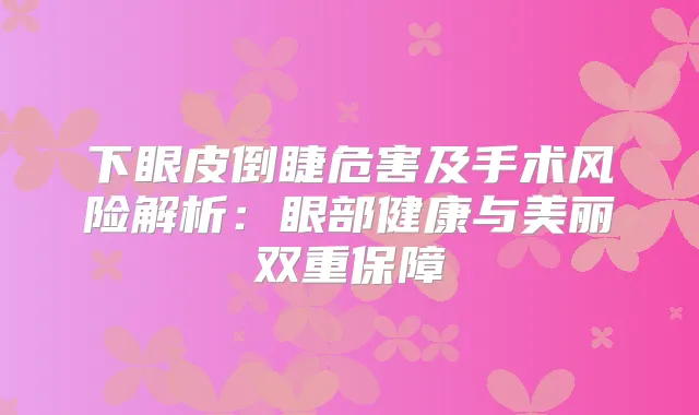 下眼皮倒睫危害及手术风险解析：眼部健康与美丽双重保障