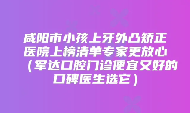 咸阳市小孩上牙外凸矫正医院上榜清单专家更放心（军达口腔门诊便宜又好的口碑医生选它）
