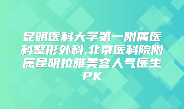昆明医科大学第一附属医科整形外科,北京医科院附属昆明拉雅美容人气医生PK