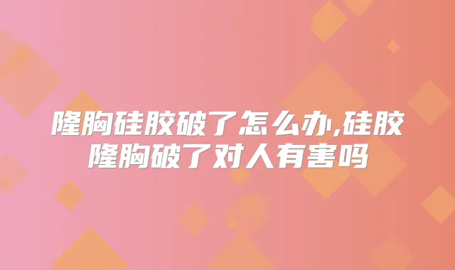隆胸硅胶破了怎么办,硅胶隆胸破了对人有害吗