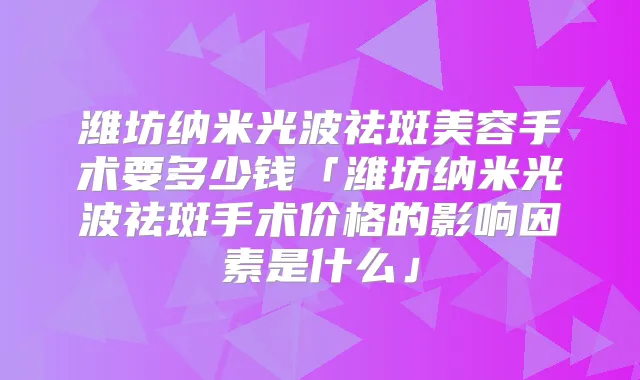 潍坊纳米光波祛斑美容手术要多少钱「潍坊纳米光波祛斑手术价格的影响因素是什么」