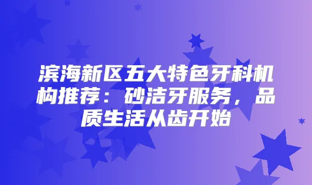 滨海新区五大特色牙科机构推荐：砂洁牙服务，品质生活从齿开始