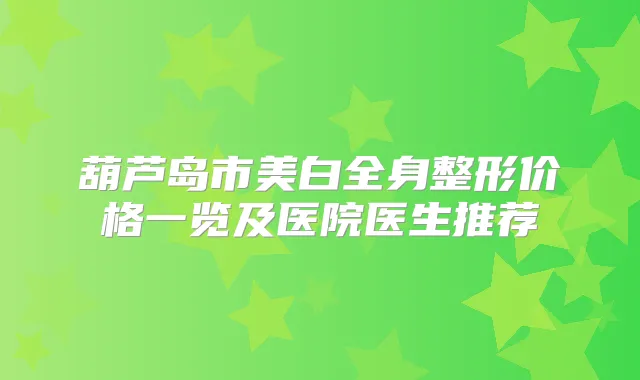 葫芦岛市美白全身整形价格一览及医院医生推荐
