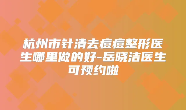 杭州市针清去痘痘整形医生哪里做的好-岳晓洁医生可预约啦