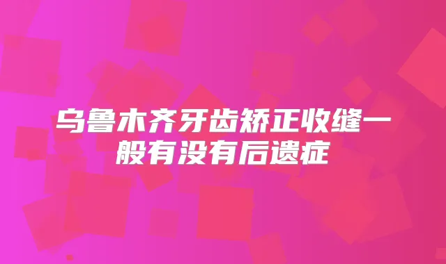 乌鲁木齐牙齿矫正收缝一般有没有后遗症