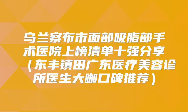 乌兰察布市面部吸脂部手术医院上榜清单十强分享(东丰镇田广东医疗美容诊所医生大咖口碑推荐)