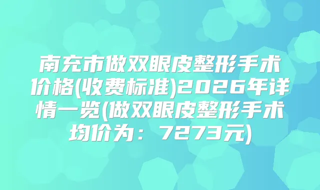南充市做双眼皮整形手术价格(收费标准)2026年详情一览(做双眼皮整形手术均价为：7273元)