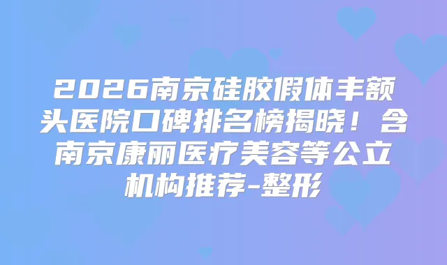 2026南京硅胶假体丰额头医院口碑排名榜揭晓！含南京康丽医疗美容等公立机构推荐-整形
