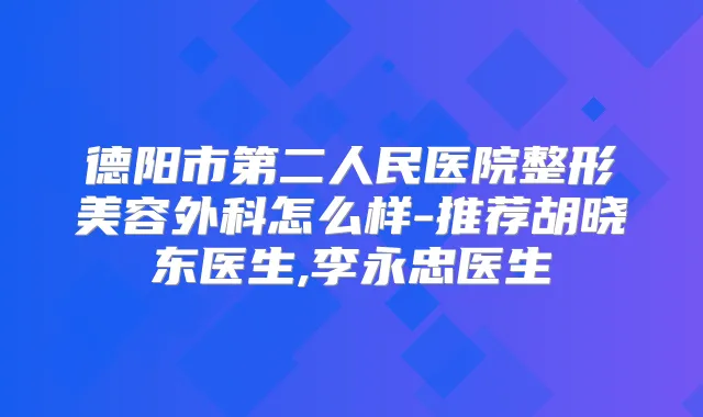 德阳市第二人民医院整形美容外科怎么样-推荐胡晓东医生,李永忠医生