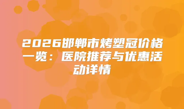 2026邯郸市烤塑冠价格一览：医院推荐与优惠活动详情
