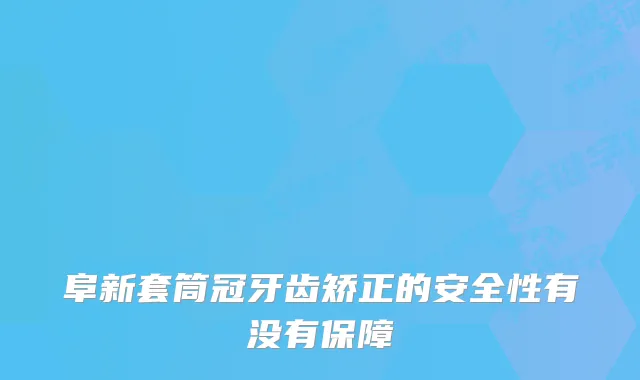 阜新套筒冠牙齿矫正的安全性有没有保障