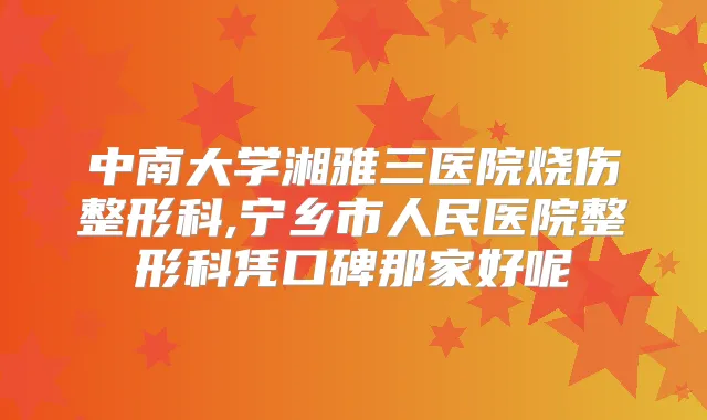 中南大学湘雅三医院烧伤整形科,宁乡市人民医院整形科凭口碑那家好呢