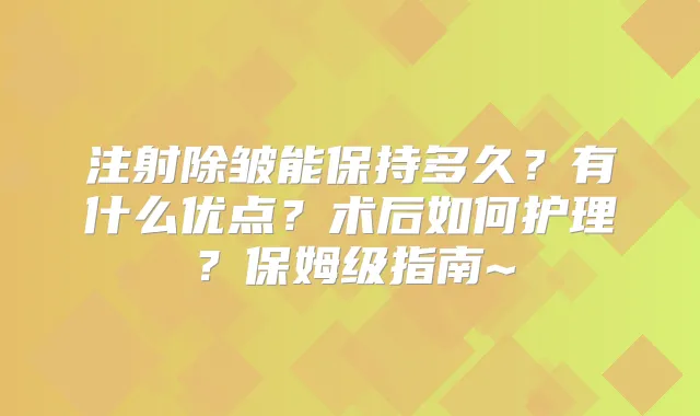 注射除皱能保持多久？有什么优点？术后如何护理？保姆级指南~