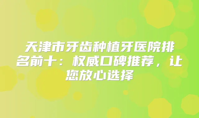 天津市牙齿种植牙医院排名前十：口碑推荐，让您放心选择