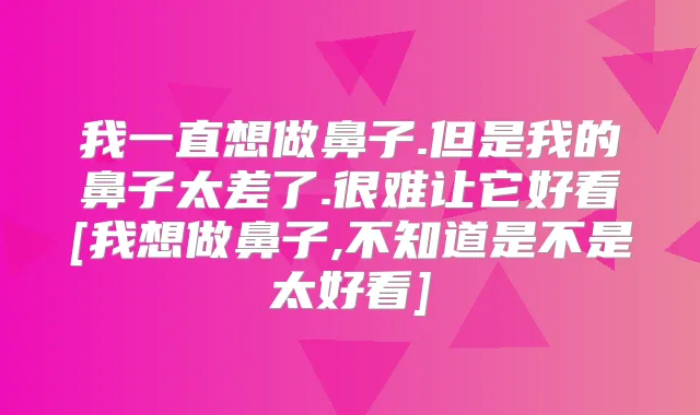 我一直想做鼻子.但是我的鼻子太差了.很难让它好看[我想做鼻子,不知道是不是太好看]