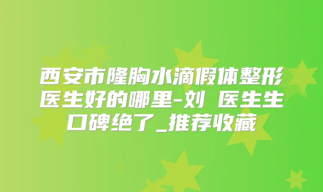 西安市隆胸水滴假体整形医生好的哪里-刘鶄医生生口碑绝了_推荐收藏