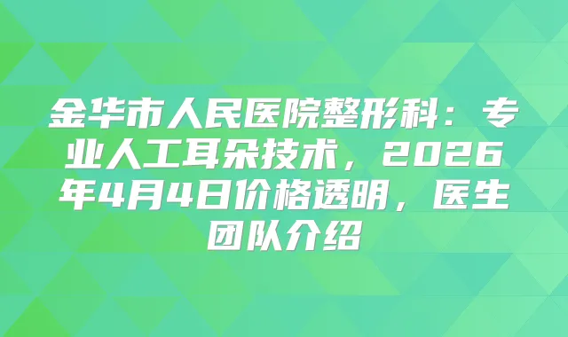 金华市人民医院整形科:专业人工耳朵技术,2026年4月4日价格透明,医生团队介绍
