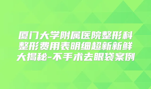 厦门大学附属医院整形科整形费用表明细超新新鲜大揭秘-不手术去眼袋案例