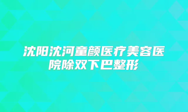 沈阳沈河童颜医疗美容医院除双下巴整形
