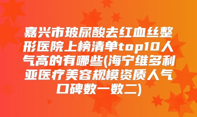 嘉兴市玻尿酸去红血丝整形医院上榜清单top10人气高的有哪些(海宁维多利亚医疗美容规模资质人气口碑数一数二)