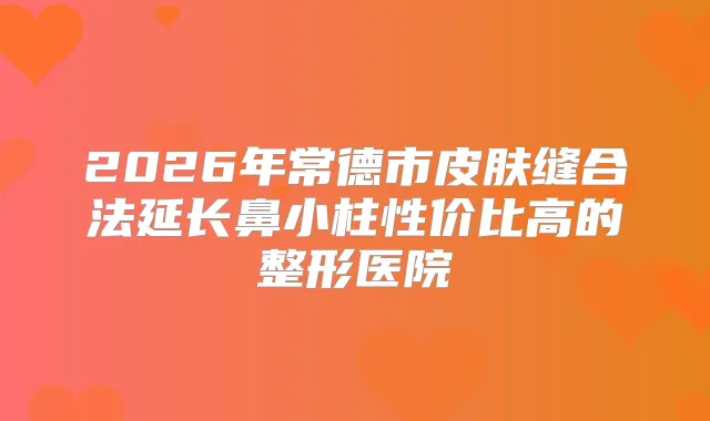 2026年常德市皮肤缝合法延长鼻小柱性价比高的整形医院