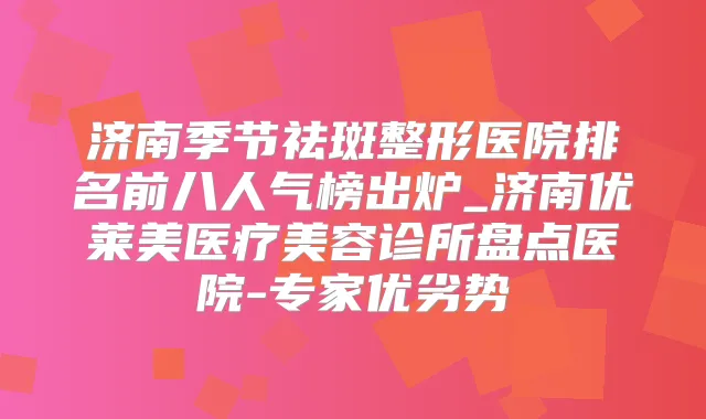 济南季节祛斑整形医院排名前八人气榜出炉_济南优莱美医疗美容诊所盘点医院-专家优劣势