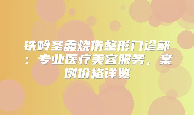 铁岭圣鑫烧伤整形门诊部：专业医疗美容服务，案例价格详览