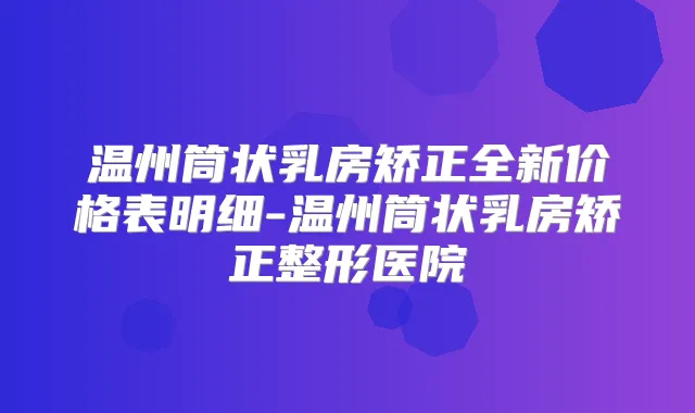 温州筒状乳房矫正全新价格表明细-温州筒状乳房矫正整形医院