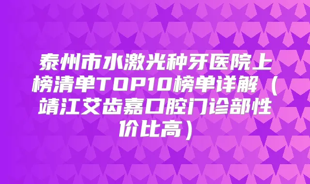 泰州市水激光种牙医院上榜清单TOP10榜单详解（靖江艾齿嘉口腔门诊部性价比高）