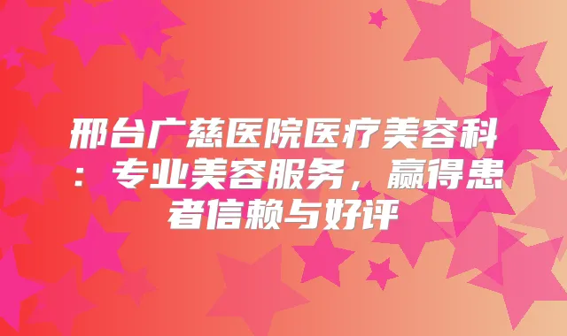 邢台广慈医院医疗美容科:专业美容服务,赢得患者信赖与好评