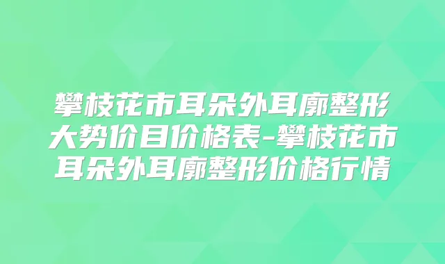 攀枝花市耳朵外耳廓整形大势价目价格表-攀枝花市耳朵外耳廓整形价格行情