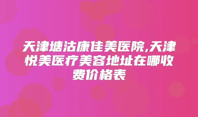 天津塘沽康佳美医院,天津悦美医疗美容地址在哪收费价格表