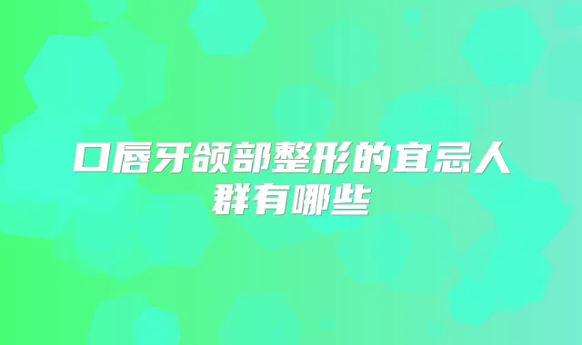 口唇牙颌部整形的宜忌人群有哪些