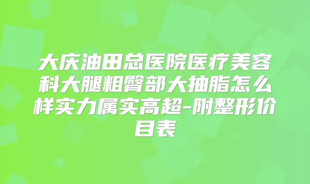 大庆油田总医院医疗美容科大腿粗臀部大抽脂怎么样实力属实高超-附整形价目表