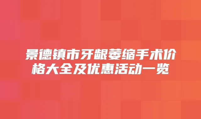 景德镇市牙龈萎缩手术价格大全及优惠活动一览
